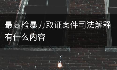 最高检暴力取证案件司法解释有什么内容