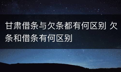 甘肃借条与欠条都有何区别 欠条和借条有何区别