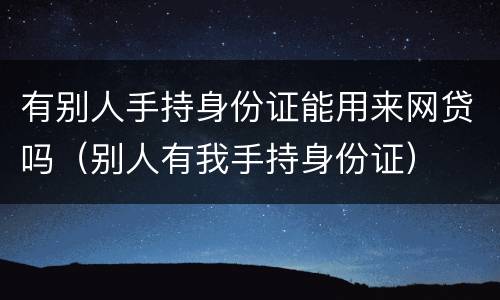 有别人手持身份证能用来网贷吗（别人有我手持身份证）