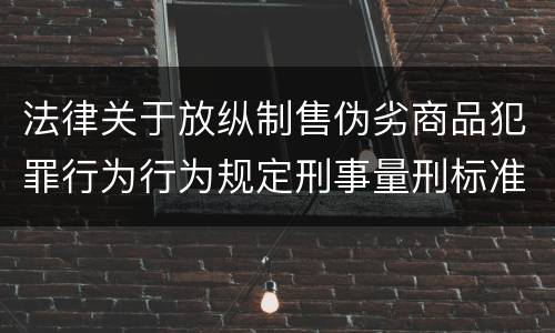 法律关于放纵制售伪劣商品犯罪行为行为规定刑事量刑标准是怎样