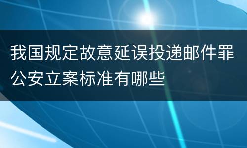 我国规定故意延误投递邮件罪公安立案标准有哪些