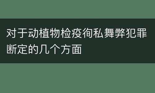 对于动植物检疫徇私舞弊犯罪断定的几个方面