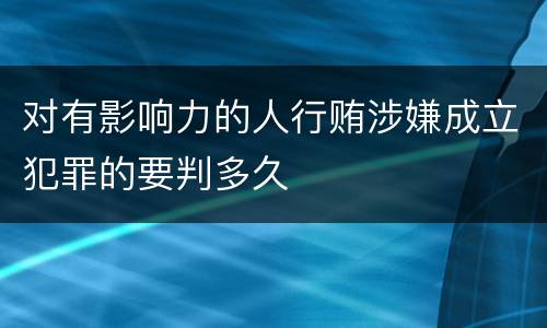 对有影响力的人行贿涉嫌成立犯罪的要判多久