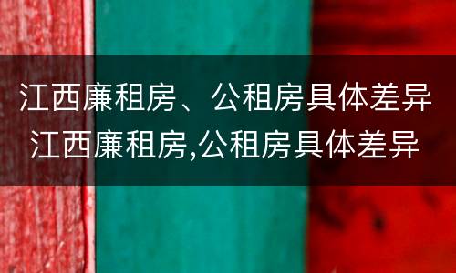 江西廉租房、公租房具体差异 江西廉租房,公租房具体差异大吗