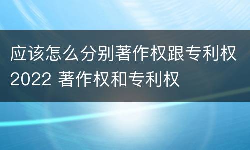 应该怎么分别著作权跟专利权2022 著作权和专利权