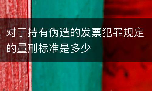 对于持有伪造的发票犯罪规定的量刑标准是多少