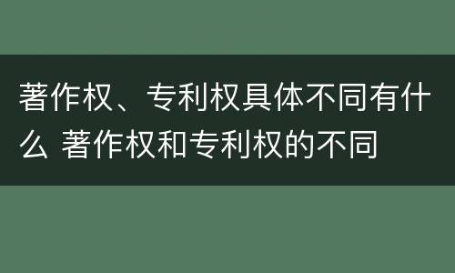 著作权、专利权具体不同有什么 著作权和专利权的不同