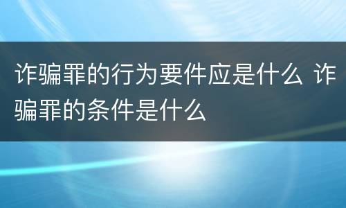 诈骗罪的行为要件应是什么 诈骗罪的条件是什么