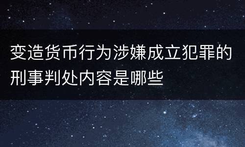 变造货币行为涉嫌成立犯罪的刑事判处内容是哪些