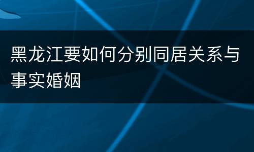 黑龙江要如何分别同居关系与事实婚姻