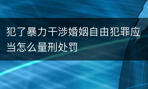 犯了暴力干涉婚姻自由犯罪应当怎么量刑处罚