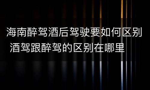 海南醉驾酒后驾驶要如何区别 酒驾跟醉驾的区别在哪里