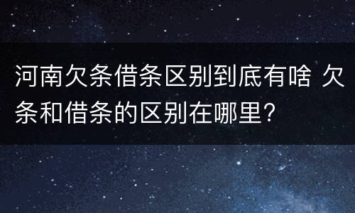 河南欠条借条区别到底有啥 欠条和借条的区别在哪里?