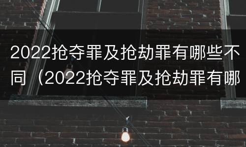 2022抢夺罪及抢劫罪有哪些不同（2022抢夺罪及抢劫罪有哪些不同的情形）