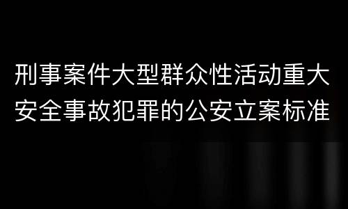 刑事案件大型群众性活动重大安全事故犯罪的公安立案标准有哪些