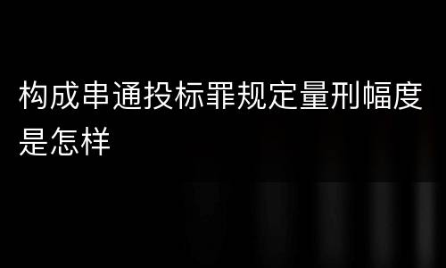 构成串通投标罪规定量刑幅度是怎样