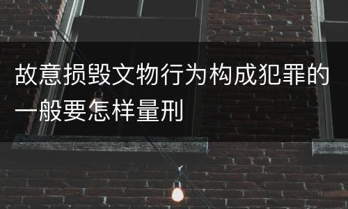 故意损毁文物行为构成犯罪的一般要怎样量刑