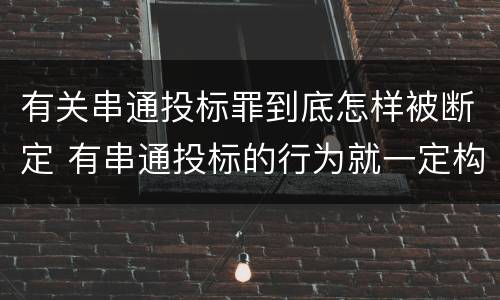 有关串通投标罪到底怎样被断定 有串通投标的行为就一定构成串通投标罪吗?