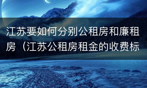 江苏要如何分别公租房和廉租房（江苏公租房租金的收费标准）