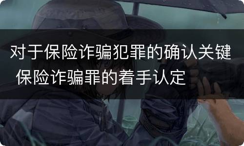 对于保险诈骗犯罪的确认关键 保险诈骗罪的着手认定