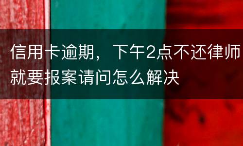 信用卡逾期，下午2点不还律师就要报案请问怎么解决