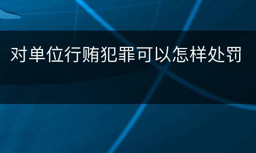 对单位行贿犯罪可以怎样处罚