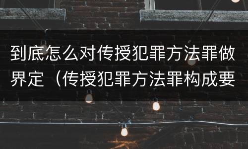 到底怎么对传授犯罪方法罪做界定（传授犯罪方法罪构成要件）