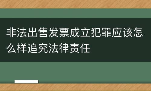 非法出售发票成立犯罪应该怎么样追究法律责任