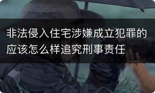 非法侵入住宅涉嫌成立犯罪的应该怎么样追究刑事责任