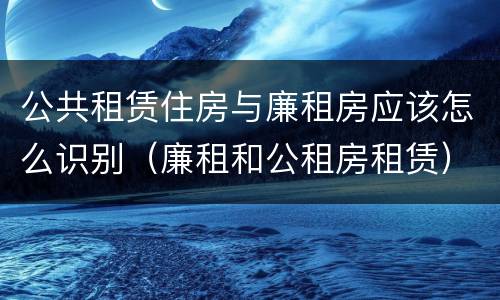 公共租赁住房与廉租房应该怎么识别（廉租和公租房租赁）