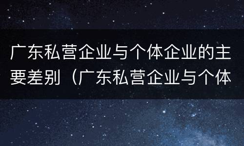 广东私营企业与个体企业的主要差别（广东私营企业与个体企业的主要差别是什么）