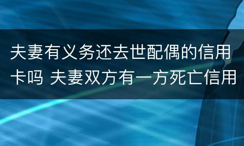 夫妻有义务还去世配偶的信用卡吗 夫妻双方有一方死亡信用卡需要还吗