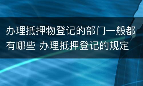 办理抵押物登记的部门一般都有哪些 办理抵押登记的规定