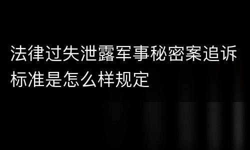 法律过失泄露军事秘密案追诉标准是怎么样规定