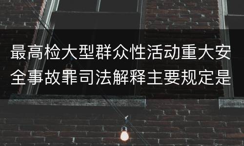 最高检大型群众性活动重大安全事故罪司法解释主要规定是什么