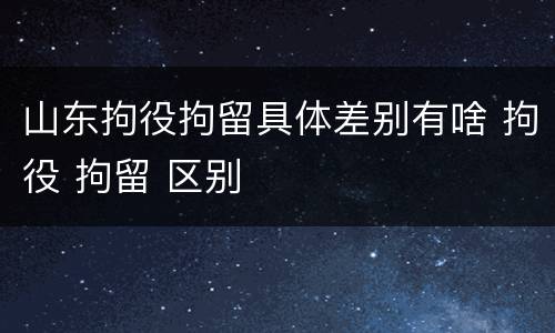 山东拘役拘留具体差别有啥 拘役 拘留 区别