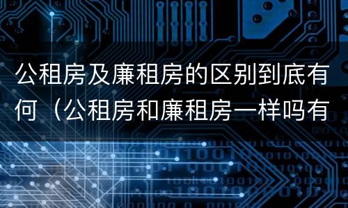 公租房及廉租房的区别到底有何（公租房和廉租房一样吗有什么区别）