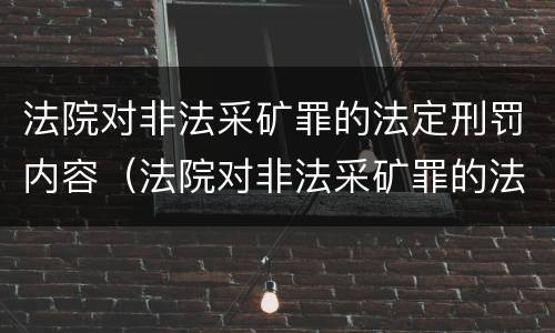 法院对非法采矿罪的法定刑罚内容（法院对非法采矿罪的法定刑罚内容包括）