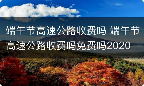 端午节高速公路收费吗 端午节高速公路收费吗免费吗2020