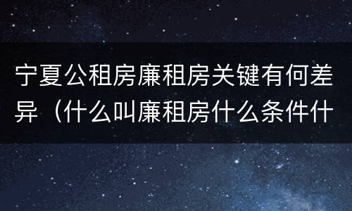 宁夏公租房廉租房关键有何差异（什么叫廉租房什么条件什么叫公租房）