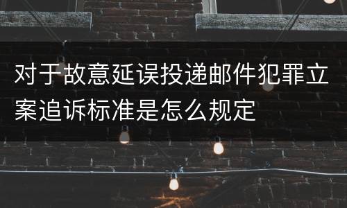 对于故意延误投递邮件犯罪立案追诉标准是怎么规定