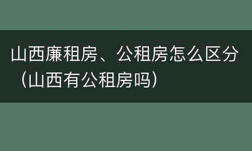 山西廉租房、公租房怎么区分（山西有公租房吗）