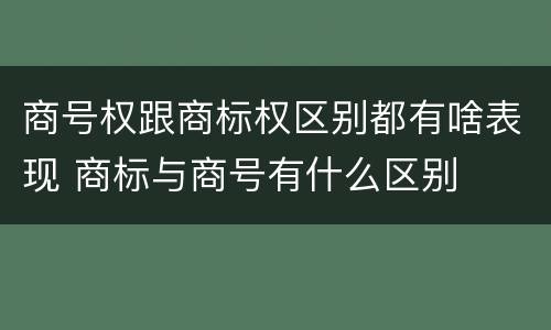 商号权跟商标权区别都有啥表现 商标与商号有什么区别