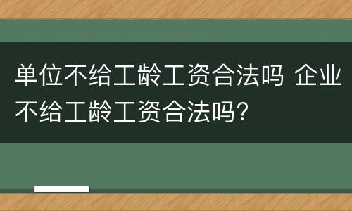 单位不给工龄工资合法吗 企业不给工龄工资合法吗?