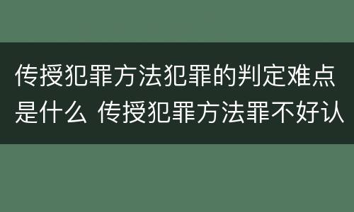 传授犯罪方法犯罪的判定难点是什么 传授犯罪方法罪不好认定