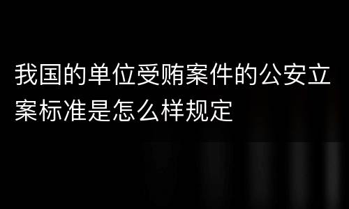 我国的单位受贿案件的公安立案标准是怎么样规定