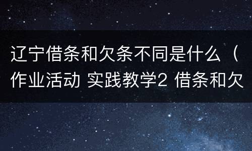 辽宁借条和欠条不同是什么（作业活动 实践教学2 借条和欠条的主要区别是什么?）