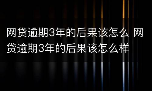 网贷逾期3年的后果该怎么 网贷逾期3年的后果该怎么样