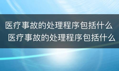 医疗事故的处理程序包括什么 医疗事故的处理程序包括什么