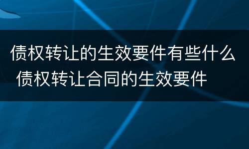 债权转让的生效要件有些什么 债权转让合同的生效要件